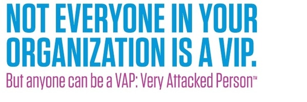 Not everyone in your organization is a VIP.But anyone can be a VAP:Very Attacked Person