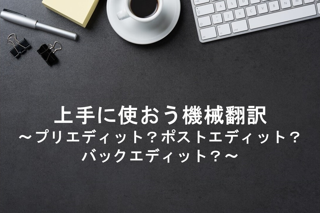 上手に使おう機械翻訳～プリエディット？バックエディット？ポストエディット？