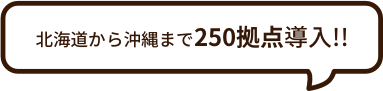 北海道から沖縄まで250拠点導入!!