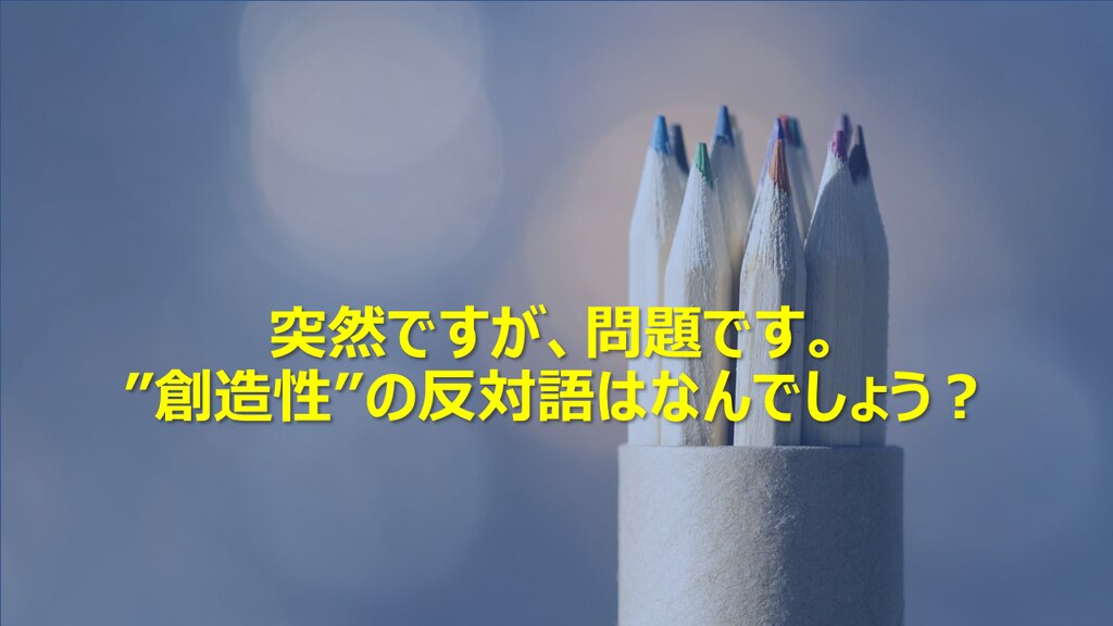 突然ですが 問題です 創造性 の反対語はなんでしょう