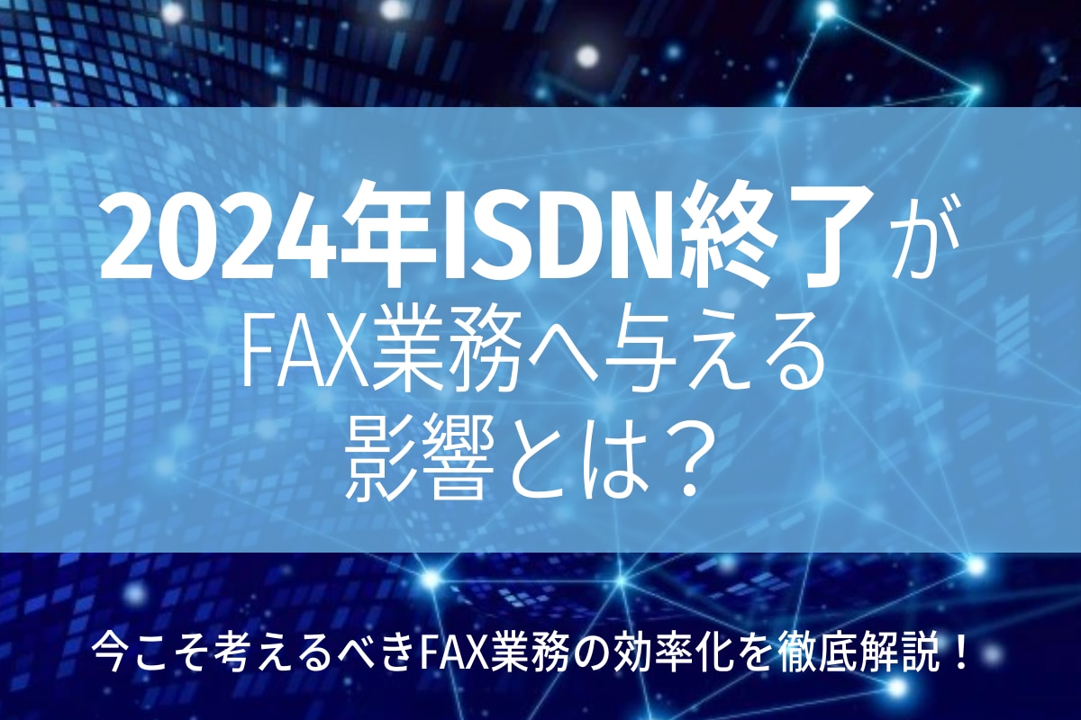 2024年ISDN終了がFAX業務へ与える影響とは？今こそ考えるべきFAX業務の効率化を徹底解説！