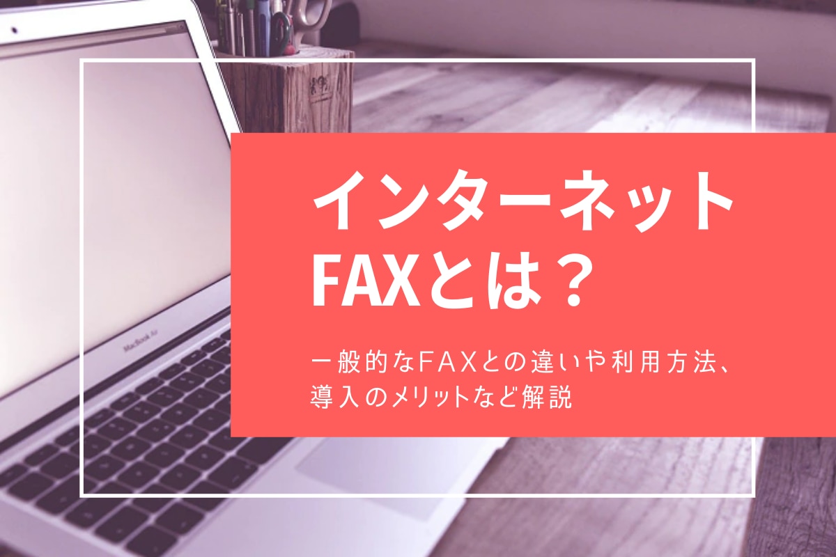 インターネットFAXとは？一般的なFAXとの違いや利用方法、導入のメリットなど解説