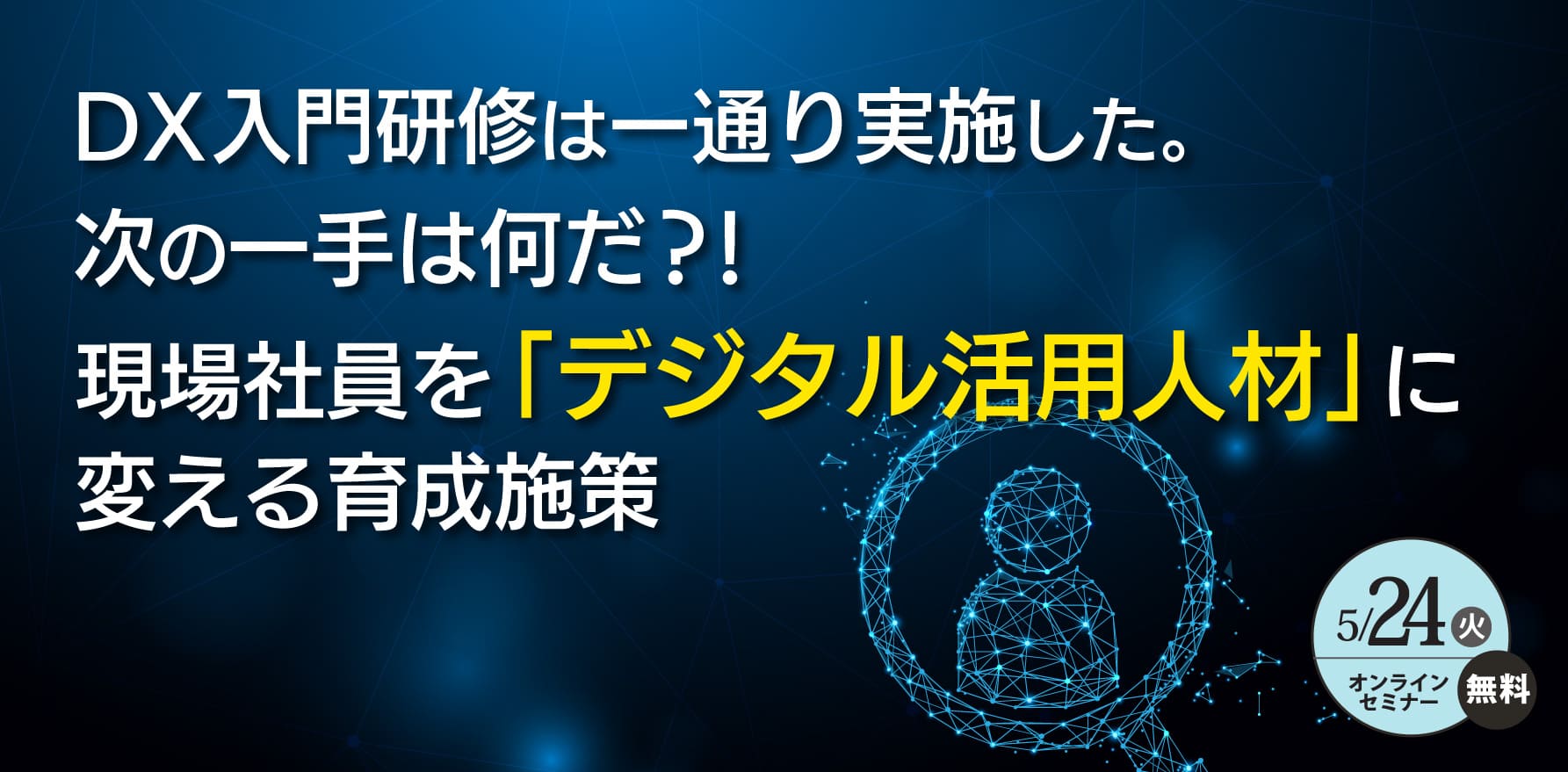 「DX入門研修は一通り実施した。次の一手は何だ？！ 現場社員を「デジタル活用人材」に変える育成施策」セミナー