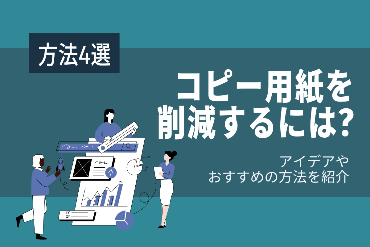 【4選】コピー用紙を削減するには？アイデアやおすすめの方法を紹介