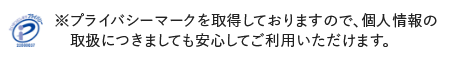 ※プライバシーマークを取得しておりますので、個人情報の取扱につきましても安心してご利用いただけます。