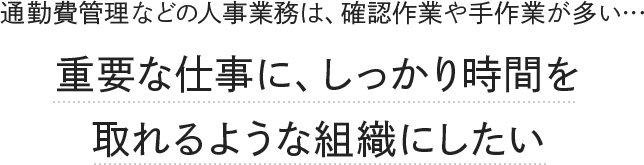 通勤費管理などの人事業務は、確認作業や手作業が多い… 重要な仕事に、しっかり時間を取れるような組織にしたい