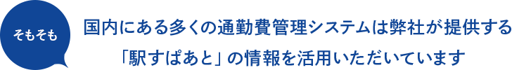 そもそも国内にある多くの通勤費管理システムは弊社が提供する「駅すぱあと」の情報を活用いただいています