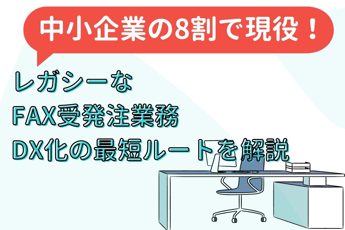 中小企業の8割で現役！レガシーなFAX受発注業務DX化の最短ルートを解説