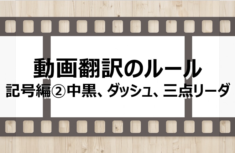 動画翻訳のルール　中黒、ダッシュ、3点リーダ 川村インターナショナルの翻訳ブログ