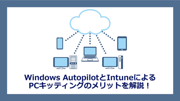 Windows AutopilotとIntuneによるPCキッティングのメリットを解説！