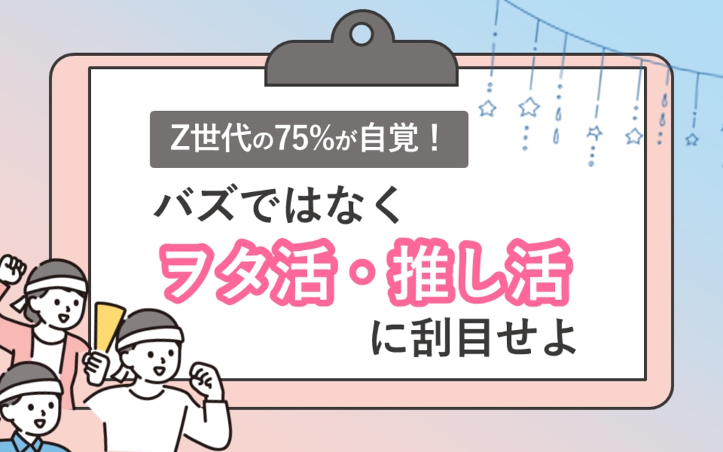 Z世代の75%が自覚!「バズ」ではなく「ヲタ活」「推し活」に刮目 Z世代の75%が自覚!「バズ」ではなく「ヲタ活」「推し活」に刮目