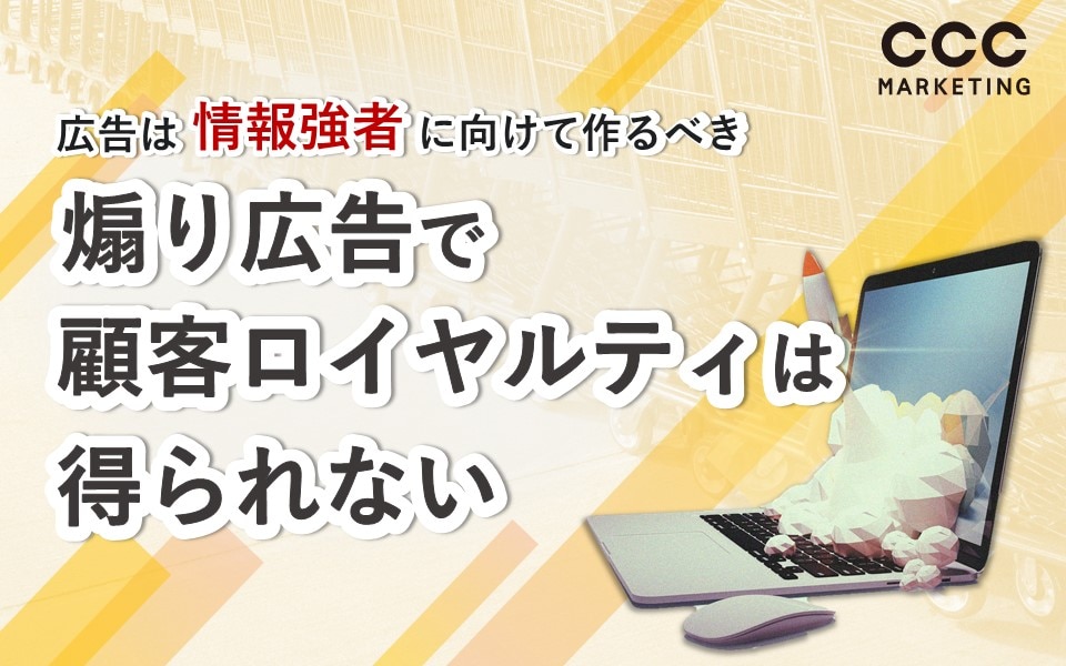 広告は情報強者に向けて作るべき ― 煽り広告で顧客ロイヤルティは得られない