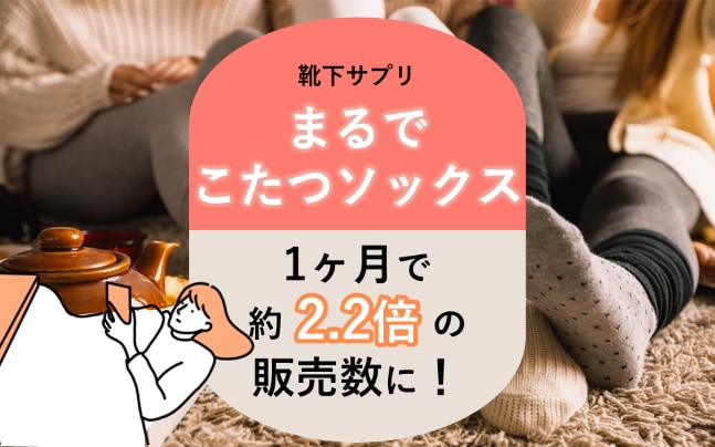 「靴下サプリ まるでこたつソックス」1ヶ月で約2.2倍の販売数に！