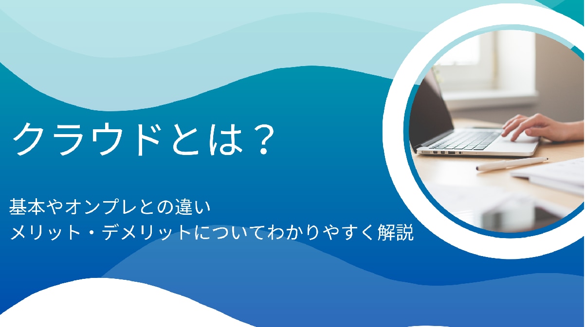 クラウドとは？基本やオンプレとの違いメリット・デメリットについてわかりやすく解説