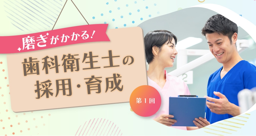 【歯科医院向け】磨きがかかる！歯科衛生士の採用・育成＜第1回＞