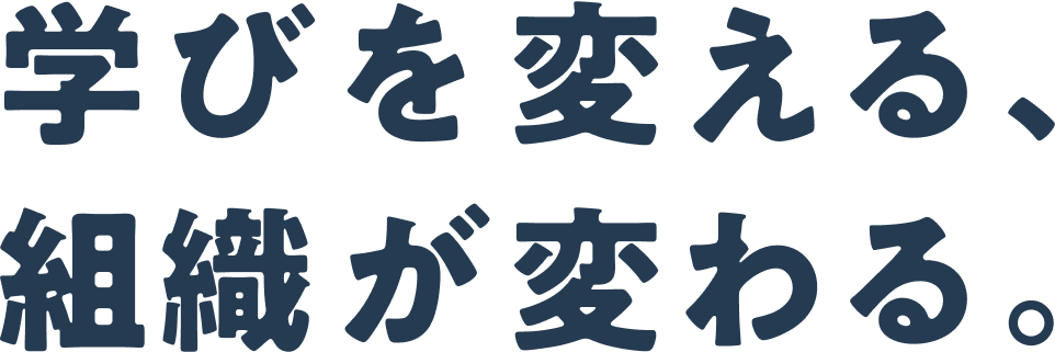 学びを変える、組織が変わる。