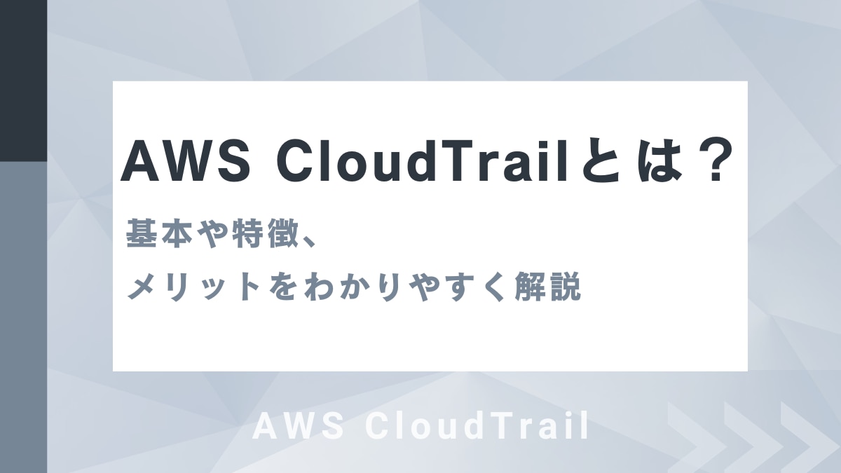AWS CloudTrailとは？基本や特徴、メリットをわかりやすく解説
