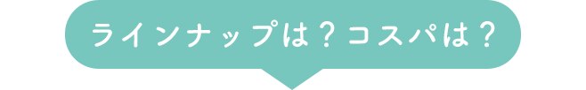 ラインナップは?コスパは?