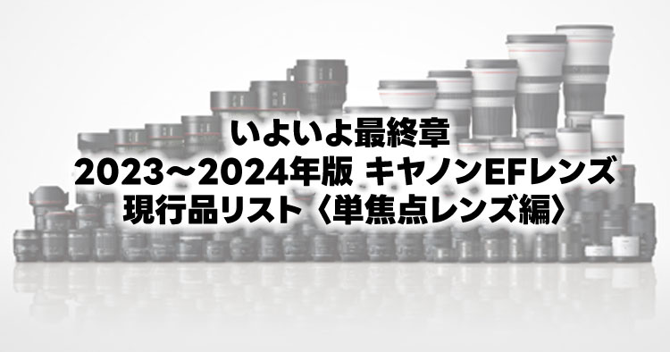 いよいよ最終章 2023～2024年版 キヤノンEFレンズ現行品リスト 〈単