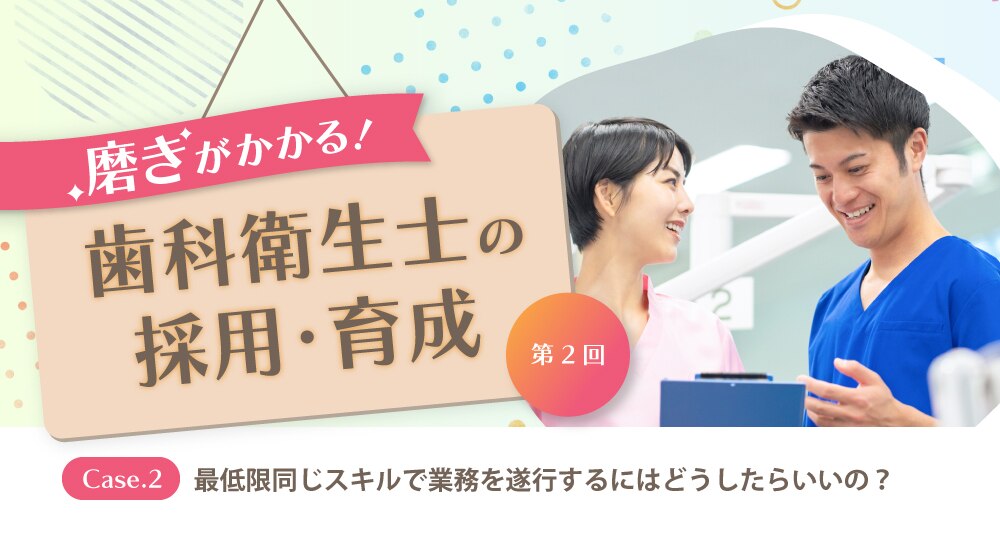 歯科医院向け】磨きがかかる！歯科衛生士の採用・育成＜第2回＞ Case.2 | デンタルシステムズ株式会社