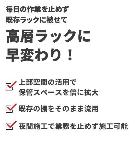 毎日の作業を止めず  既存ラックに被せて  高層ラックに  早変わり！