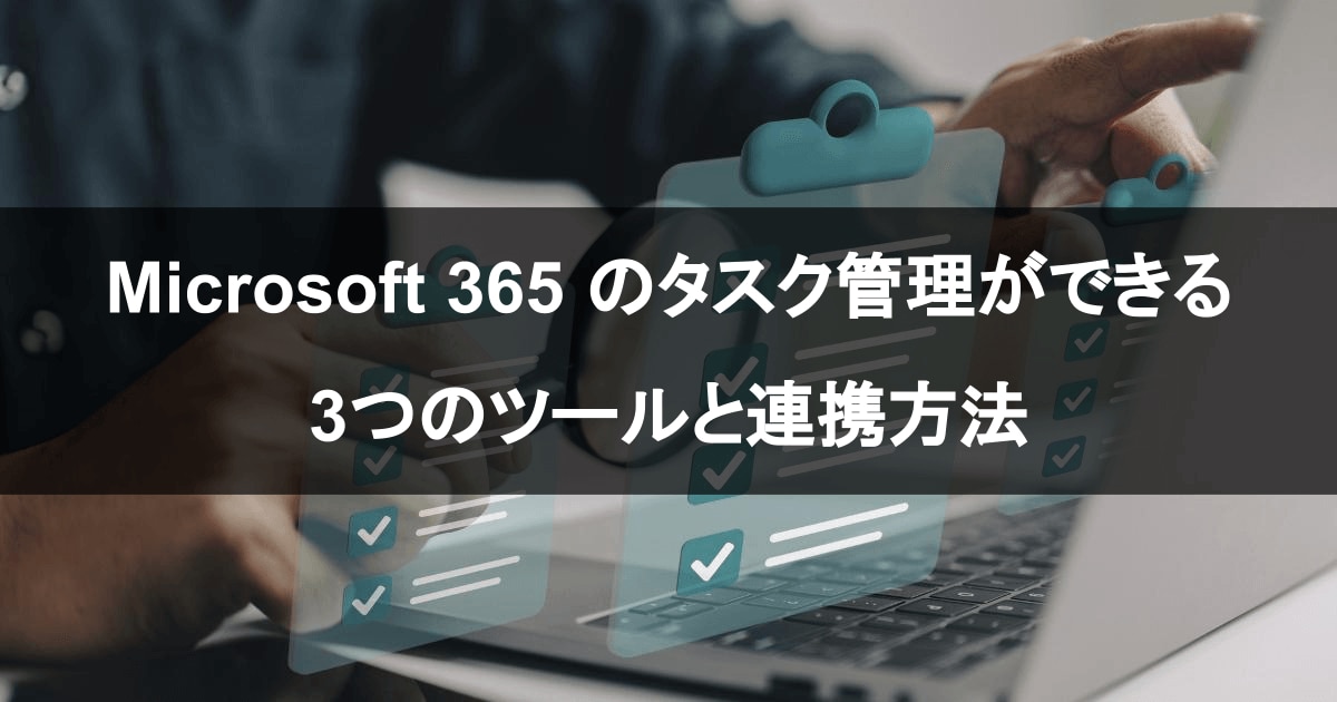 Microsoft 365 のタスク管理ができる3つのツールと効率的な活用方法