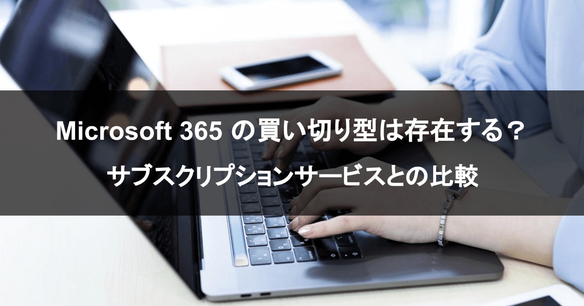 Microsoft 365 の買い切り型は存在する？ サブスクリプションサービスとの比較