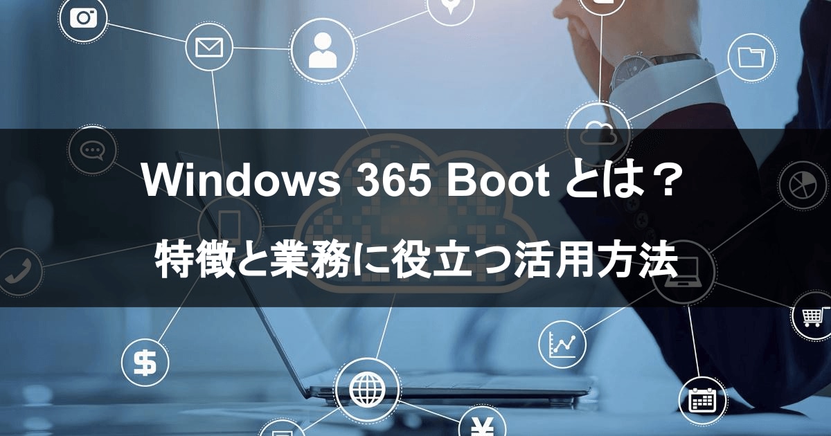 Windows 365 Boot とは？ 特徴と業務に役立つ活用方法