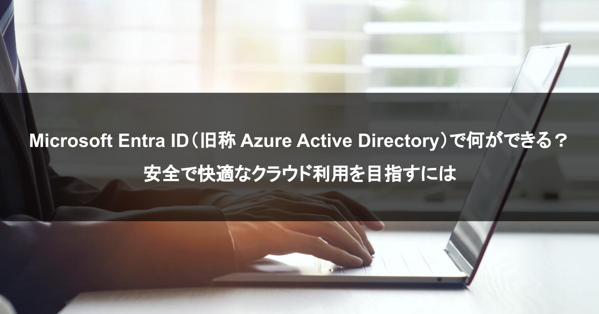 Microsoft Entra ID（旧称 Azure Active Directory）で何ができる？ 安全で快適なクラウド利用を目指すには