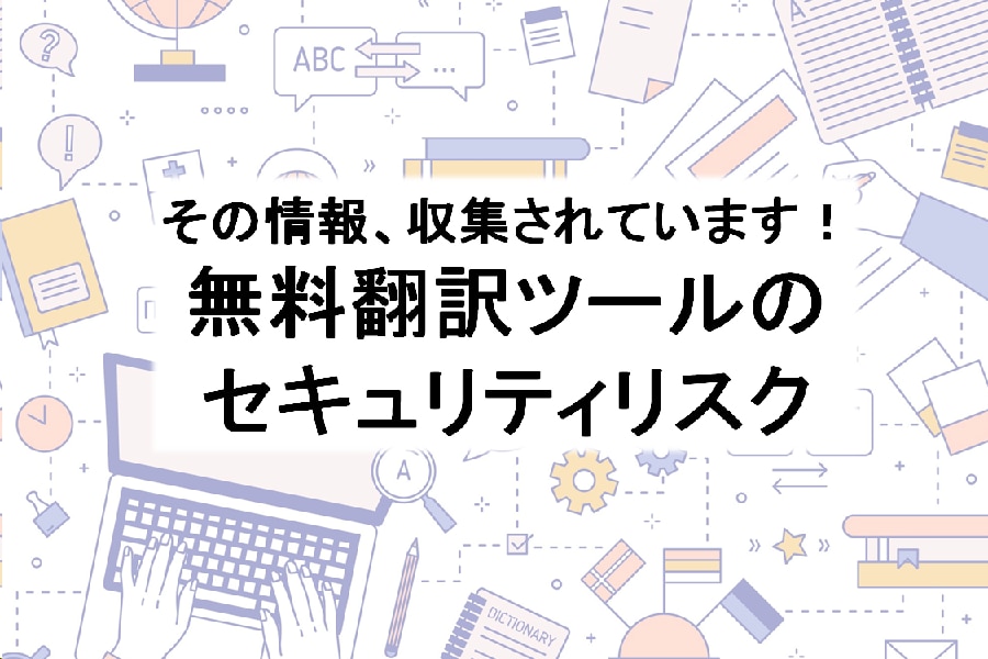 無料翻訳ツールのセキュリティリスクについて 川村インターナショナルの翻訳ブログ