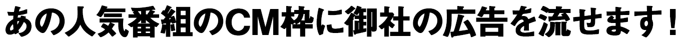 あの人気番組のCM枠にに御社のCMを流せます！