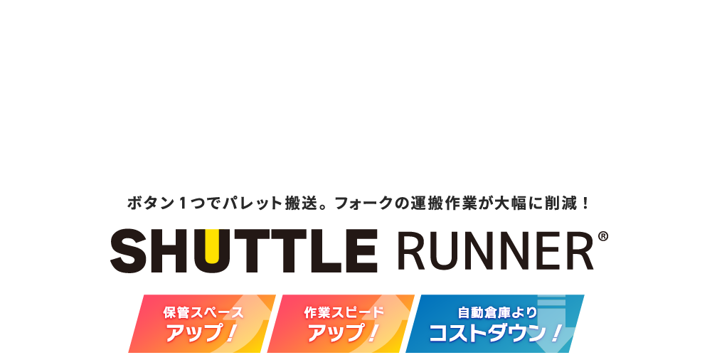 ボタン1つでパレット搬送。フォークの運搬作業が大幅に削減！保管スペース アップ！作業スピード アップ！自動倉庫より コストダウン！