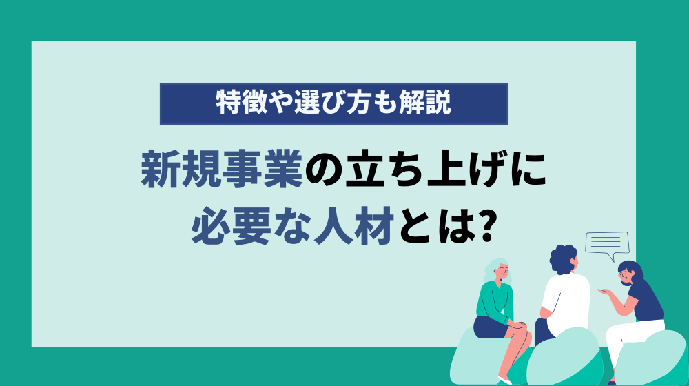 新規事業の立ち上げに必要な人材とは？向いているメンバーの特徴や選び方も解説