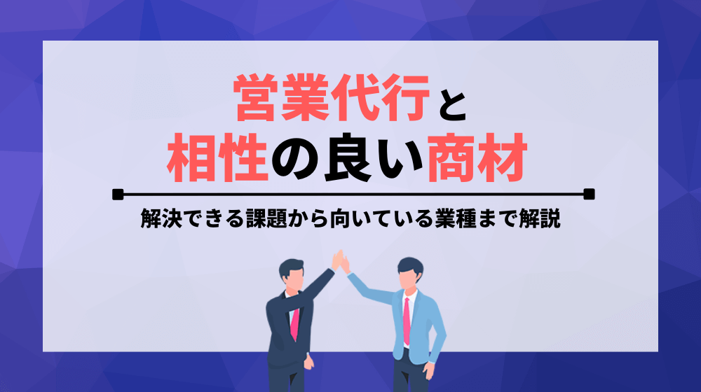 営業代行と相性の良い商材は？解決できる課題から向いている業種まで解説