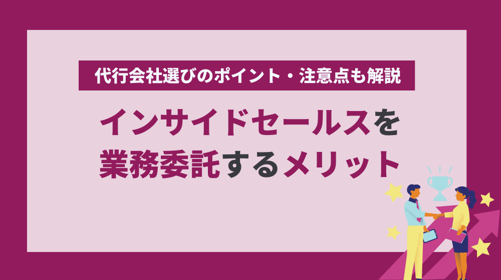 インサイドセールスを業務委託するメリットと代行会社選びのポイント・注意点