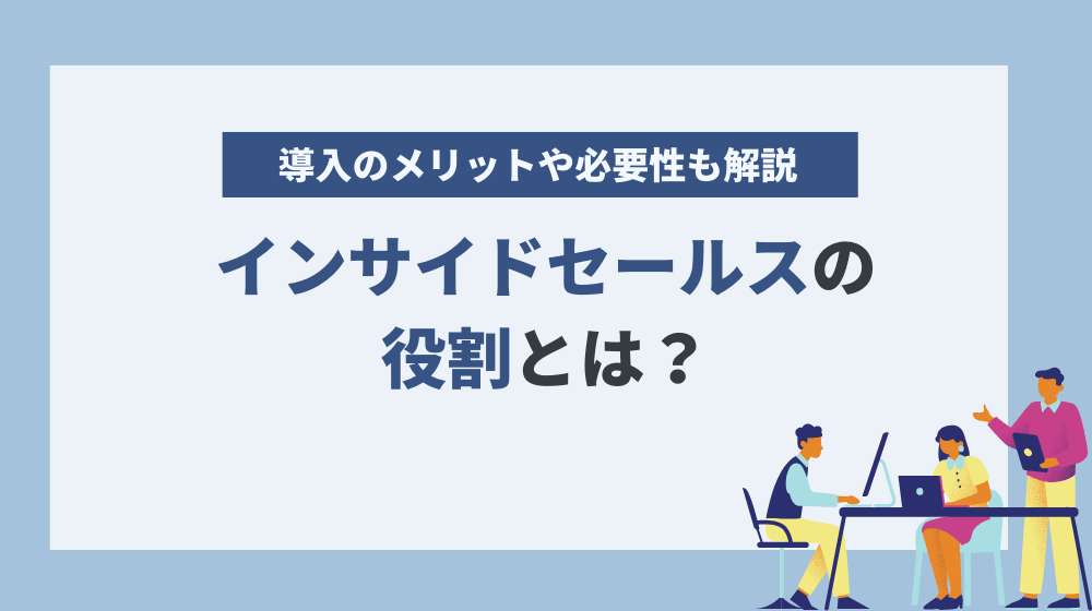 インサイドセールスの役割とは？導入のメリットや必要性について徹底解説