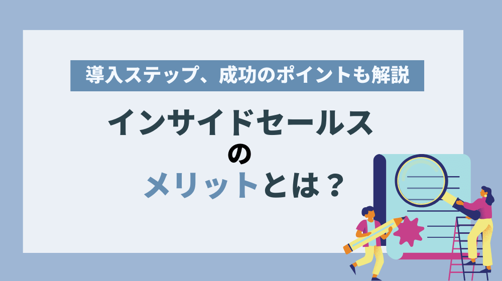 インサイドセールスのメリットとは？注目理由や導入ステップ、成功のポイントを解説