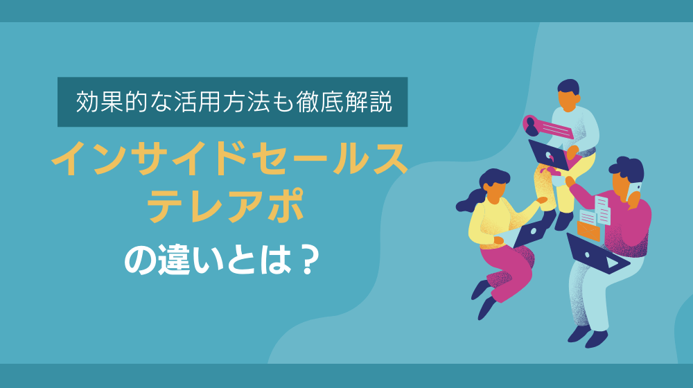 インサイドセールスとテレアポの違いとは？効果的な活用方法も徹底解説