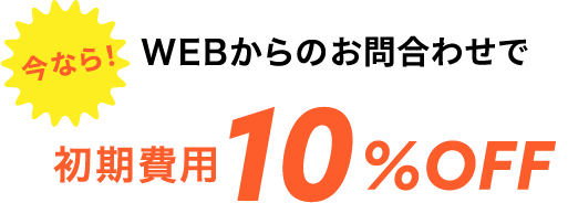 今なら!WEBからのお問合わせで初期費用10%OFF