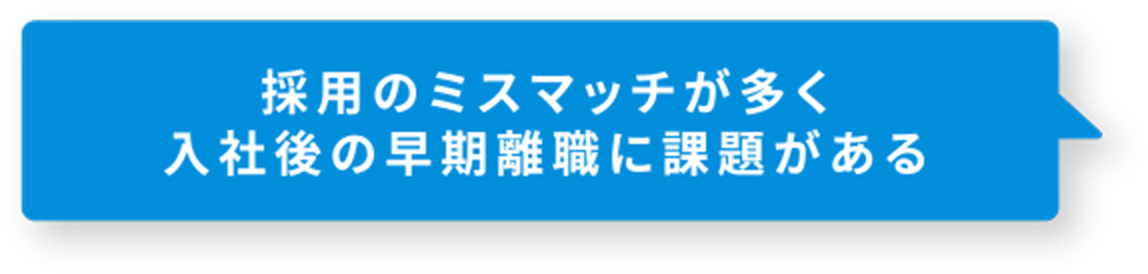 採用のミスマッチが多く入社後の早期離職に課題がある