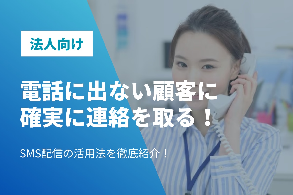 電話に出ない顧客に、確実に連絡を取る！SMS配信の活用法を徹底紹介！