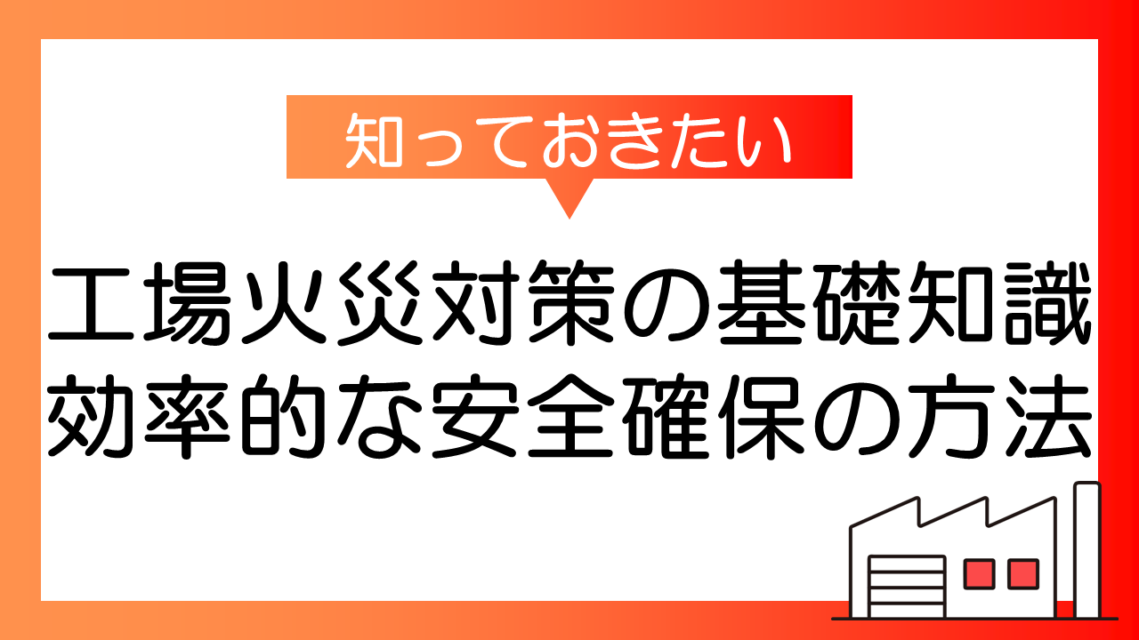 工場火災対策の基礎知識 - 効率的な安全確保の方法