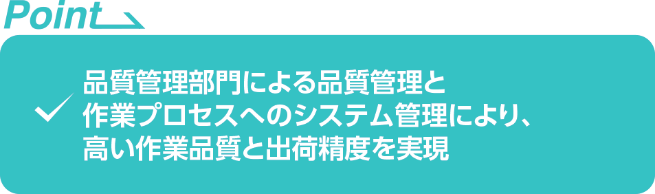 ・品質管理部門による品質管理と作業プロセスへのシステム管理により、高い作業品質と出荷精度を実現