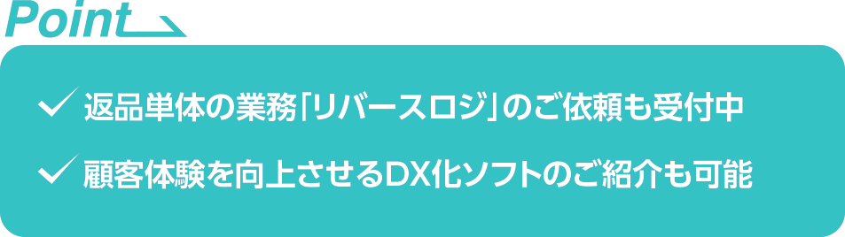 ・返品単体の業務「リバースロジ」のご依頼も受付中　・顧客体験を向上させるDX化ソフトのご紹介も可能