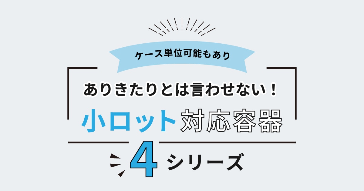 ありきたりとは言わせない！小ロット対応容器４シリーズ