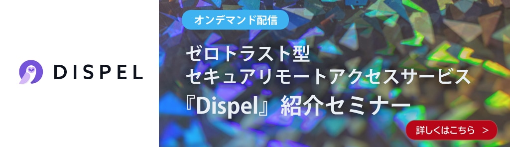 ゼロトラスト型セキュアリモートアクセスサービス『Dispel』紹介セミナー