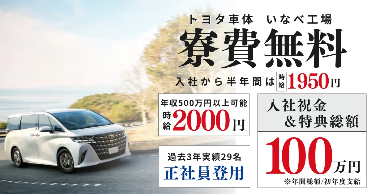 世界に誇るTOYOTAグループ トヨタ車体いなべ市 赴任費用は全額支給 正社員登用 2023年度実績11名 入社祝金 &特典総額 ※年間総額/初年度支給 69.5万円 入社から半年間は 時給1900円 時給2000円 年収500万円以上可能 寮費無料
