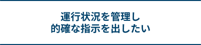 運行状況を管理し的確な指示を出したい