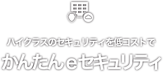 ハイクラスのセキュリティを低コストでかんたんeセキュリティ