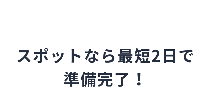 スポットなら最短2日で準備完了！